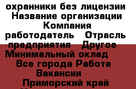 .охранники без лицензии › Название организации ­ Компания-работодатель › Отрасль предприятия ­ Другое › Минимальный оклад ­ 1 - Все города Работа » Вакансии   . Приморский край,Уссурийский г. о. 